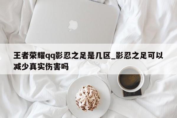 王者荣耀qq影忍之足是几区_影忍之足可以减少真实伤害吗