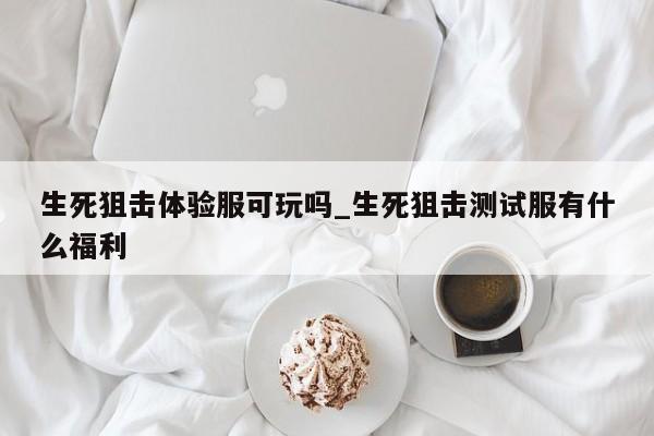 生死狙击体验服可玩吗_生死狙击测试服有什么福利