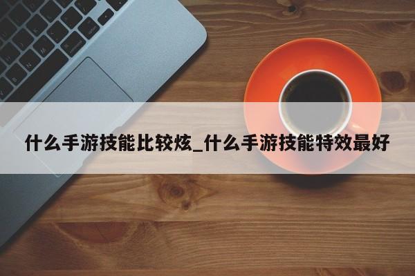 什么手游技能比较炫_什么手游技能特效最好