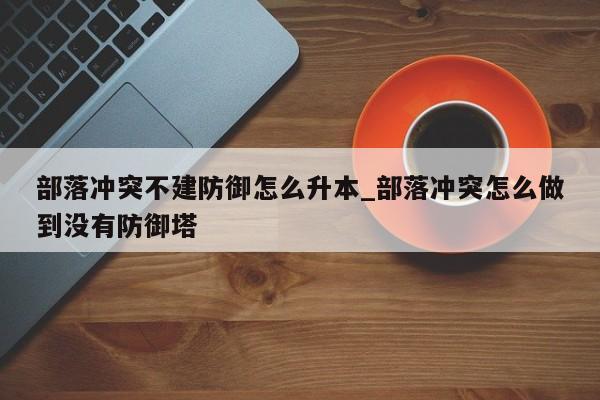 部落冲突不建防御怎么升本_部落冲突怎么做到没有防御塔