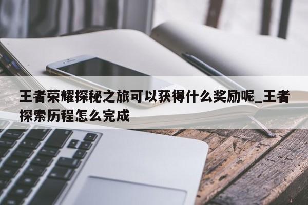 王者荣耀探秘之旅可以获得什么奖励呢_王者探索历程怎么完成